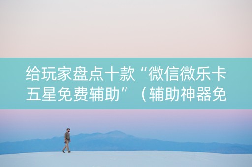 给玩家盘点十款“微信微乐卡五星免费辅助”（辅助神器免费)