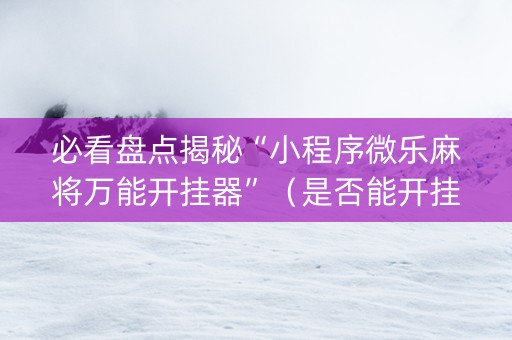 必看盘点揭秘“小程序微乐麻将万能开挂器”（是否能开挂)