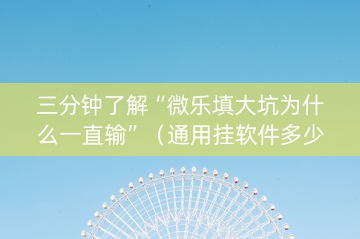 三分钟了解“微乐填大坑为什么一直输”（通用挂软件多少钱)