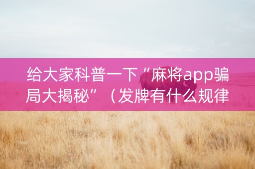 给大家科普一下“麻将app骗局大揭秘”（发牌有什么规律吗)