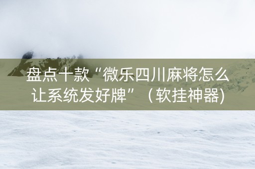 盘点十款“微乐四川麻将怎么让系统发好牌”（软挂神器)