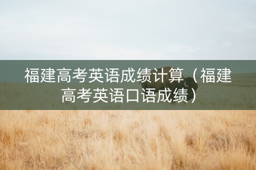 福建高考英语成绩计算（福建高考英语口语成绩）