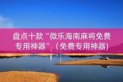 盘点十款“微乐海南麻将免费专用神器”（免费专用神器)