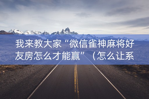 我来教大家“微信雀神麻将好友房怎么才能赢”（怎么让系统给自己好牌)