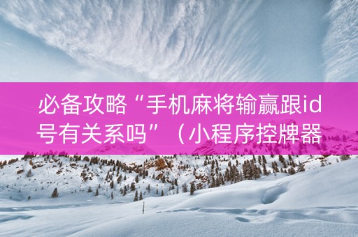 必备攻略“手机麻将输赢跟id号有关系吗”（小程序控牌器)