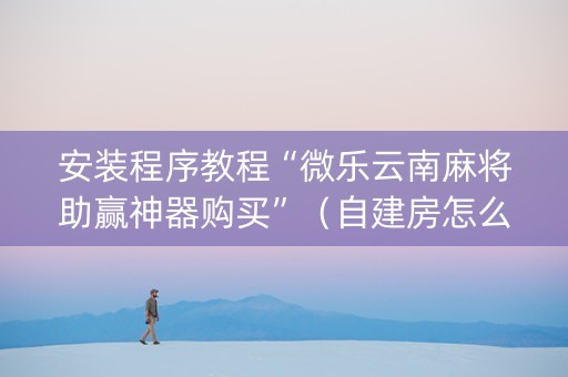 安装程序教程“微乐云南麻将助赢神器购买”（自建房怎么赢)