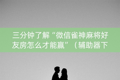 三分钟了解“微信雀神麻将好友房怎么才能赢”（辅助器下载)