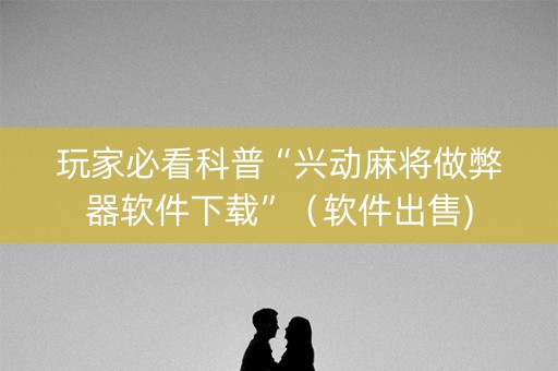 玩家必看科普“兴动麻将做弊器软件下载”（软件出售)