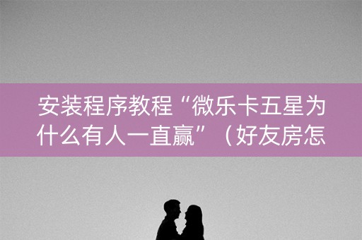 安装程序教程“微乐卡五星为什么有人一直赢”（好友房怎么才能赢)