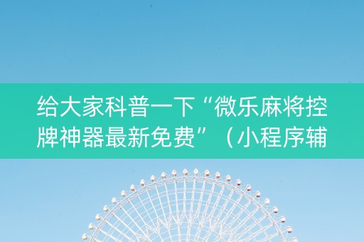 给大家科普一下“微乐麻将控牌神器最新免费”（小程序辅助软件)