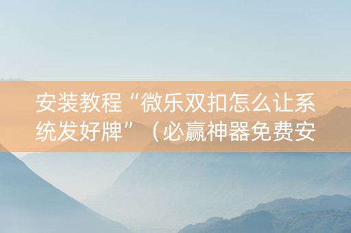 安装教程“微乐双扣怎么让系统发好牌”（必赢神器免费安装)