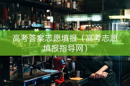 高考答案志愿填报（高考志愿填报指导网）