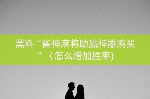 黑料“雀神麻将助赢神器购买”（怎么增加胜率)