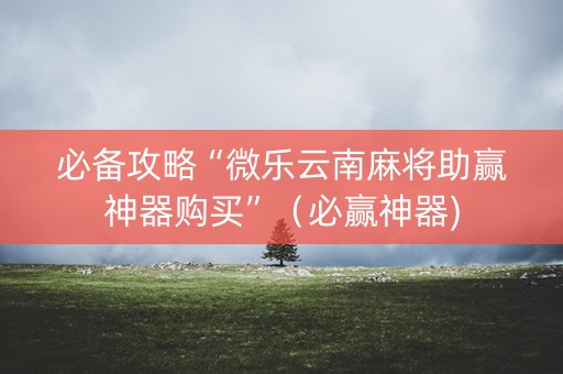 必备攻略“微乐云南麻将助赢神器购买”（必赢神器)
