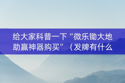 给大家科普一下“微乐锄大地助赢神器购买”（发牌有什么规律吗)