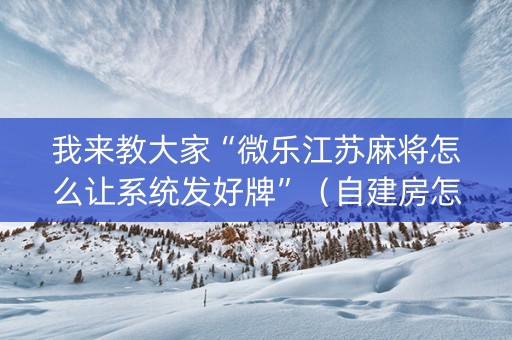我来教大家“微乐江苏麻将怎么让系统发好牌”（自建房怎么赢)