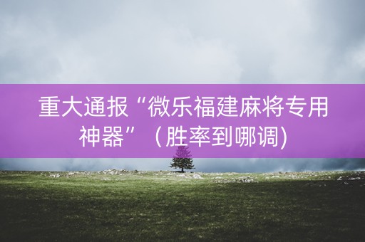 重大通报“微乐福建麻将专用神器”（胜率到哪调)