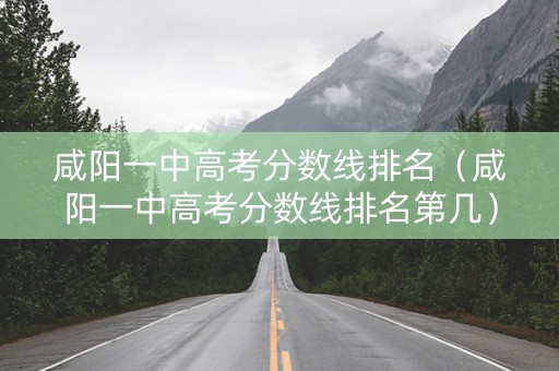 咸阳一中高考分数线排名（咸阳一中高考分数线排名第几）