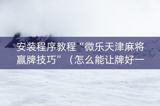 安装程序教程“微乐天津麻将赢牌技巧”（怎么能让牌好一点)
