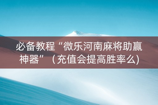 必备教程“微乐河南麻将助赢神器”（充值会提高胜率么)