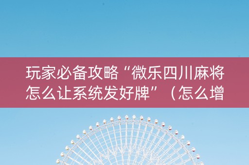 玩家必备攻略“微乐四川麻将怎么让系统发好牌”（怎么增加胜率)