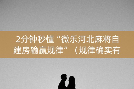 2分钟秒懂“微乐河北麻将自建房输赢规律”（规律确实有挂)