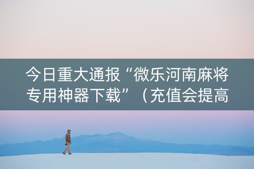 今日重大通报“微乐河南麻将专用神器下载”（充值会提高胜率么)
