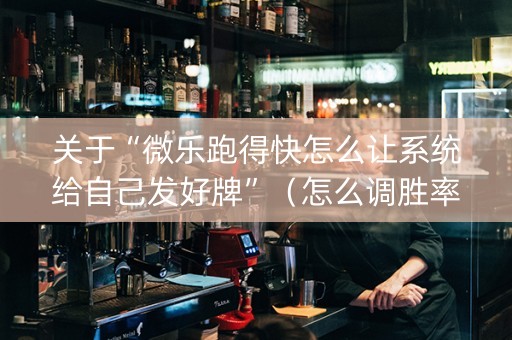 关于“微乐跑得快怎么让系统给自己发好牌”（怎么调胜率)