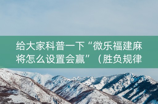 给大家科普一下“微乐福建麻将怎么设置会赢”（胜负规律拿好牌)