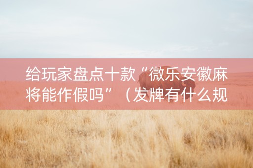 给玩家盘点十款“微乐安徽麻将能作假吗”（发牌有什么规律吗)