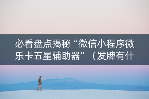 必看盘点揭秘“微信小程序微乐卡五星辅助器”（发牌有什么规律吗)