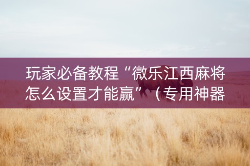 玩家必备教程“微乐江西麻将怎么设置才能赢”（专用神器下载)