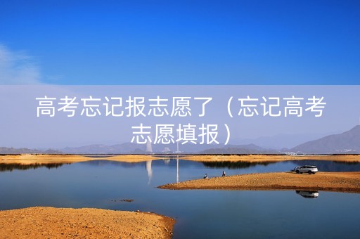 高考忘记报志愿了（忘记高考志愿填报）