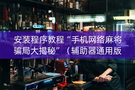 安装程序教程“手机网络麻将骗局大揭秘”（辅助器通用版)