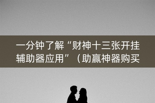 一分钟了解“财神十三张开挂辅助器应用”（助赢神器购买)