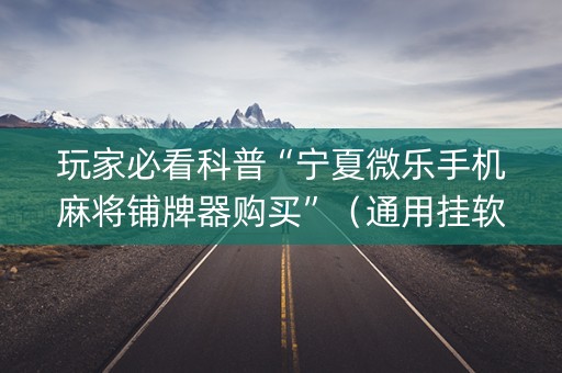 玩家必看科普“宁夏微乐手机麻将铺牌器购买”（通用挂软件多少钱)