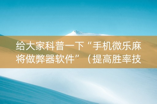 给大家科普一下“手机微乐麻将做弊器软件”（提高胜率技巧)