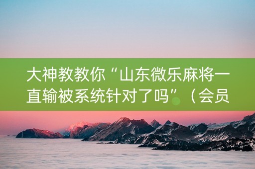 大神教教你“山东微乐麻将一直输被系统针对了吗”（会员会提高胜率吗)
