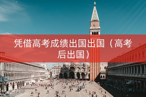 凭借高考成绩出国出国（高考后出国）
