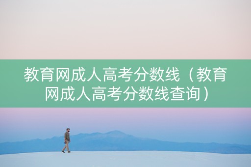 教育网成人高考分数线（教育网成人高考分数线查询）