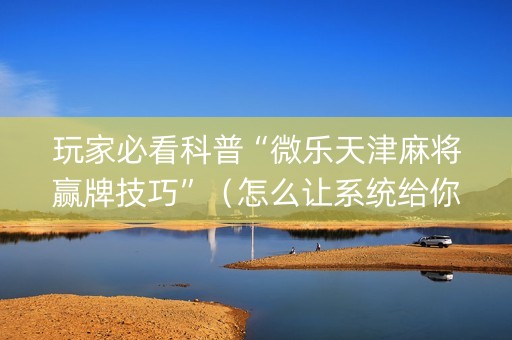 玩家必看科普“微乐天津麻将赢牌技巧”（怎么让系统给你发好牌)