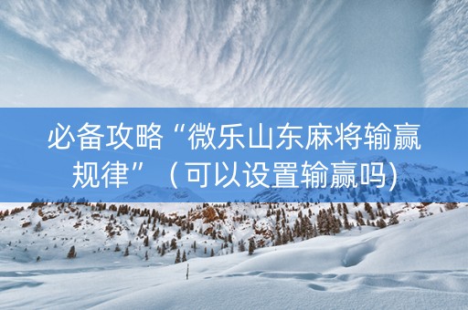 必备攻略“微乐山东麻将输赢规律”（可以设置输赢吗)
