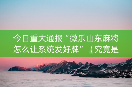 今日重大通报“微乐山东麻将怎么让系统发好牌”（究竟是不是有挂)