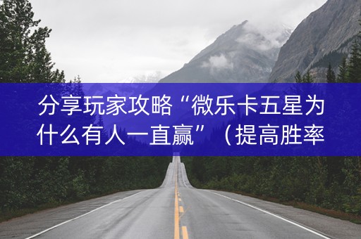 分享玩家攻略“微乐卡五星为什么有人一直赢”（提高胜率软件)