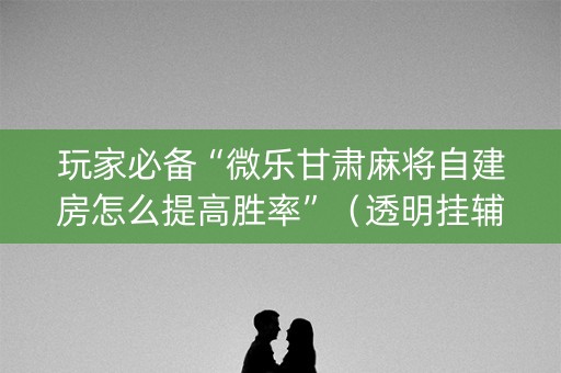玩家必备“微乐甘肃麻将自建房怎么提高胜率”（透明挂辅助器)