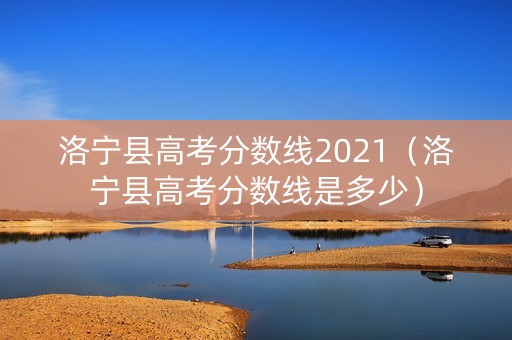 洛宁县高考分数线2021（洛宁县高考分数线是多少）