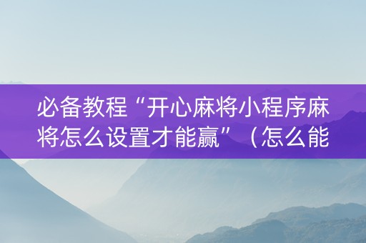 必备教程“开心麻将小程序麻将怎么设置才能赢”（怎么能让牌好一点)