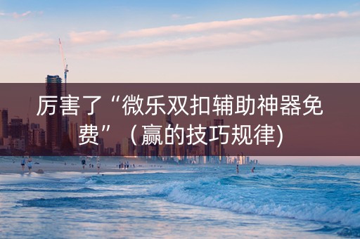 厉害了“微乐双扣辅助神器免费”（赢的技巧规律)