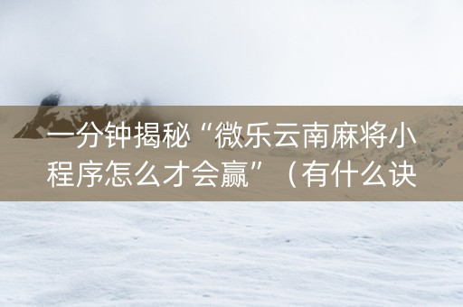一分钟揭秘“微乐云南麻将小程序怎么才会赢”（有什么诀窍)