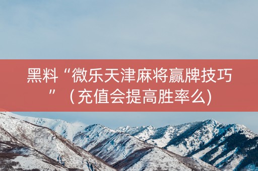 黑料“微乐天津麻将赢牌技巧”（充值会提高胜率么)